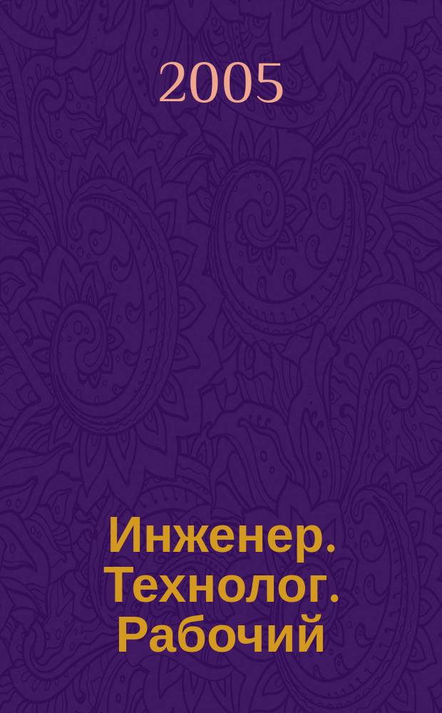 Инженер. Технолог. Рабочий : ИТР Ежемес. публицист. произв.-техн. журн. 2005, № 12 (60)