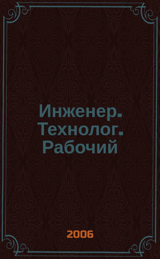 Инженер. Технолог. Рабочий : ИТР Ежемес. публицист. произв.-техн. журн. 2006, № 5 (65)