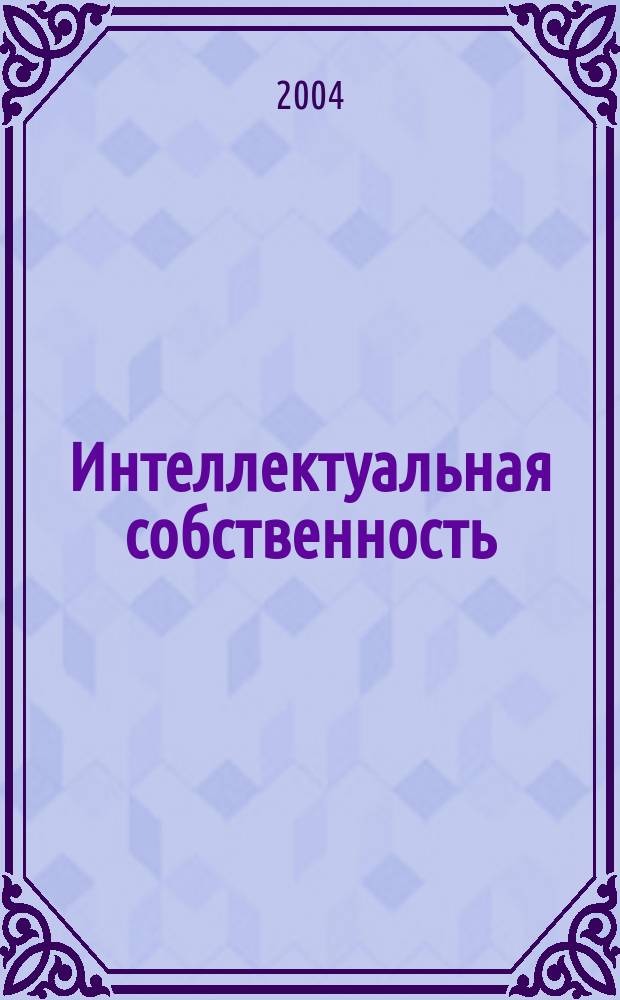 Интеллектуальная собственность : Науч.-практ. журн. 2004, № 3