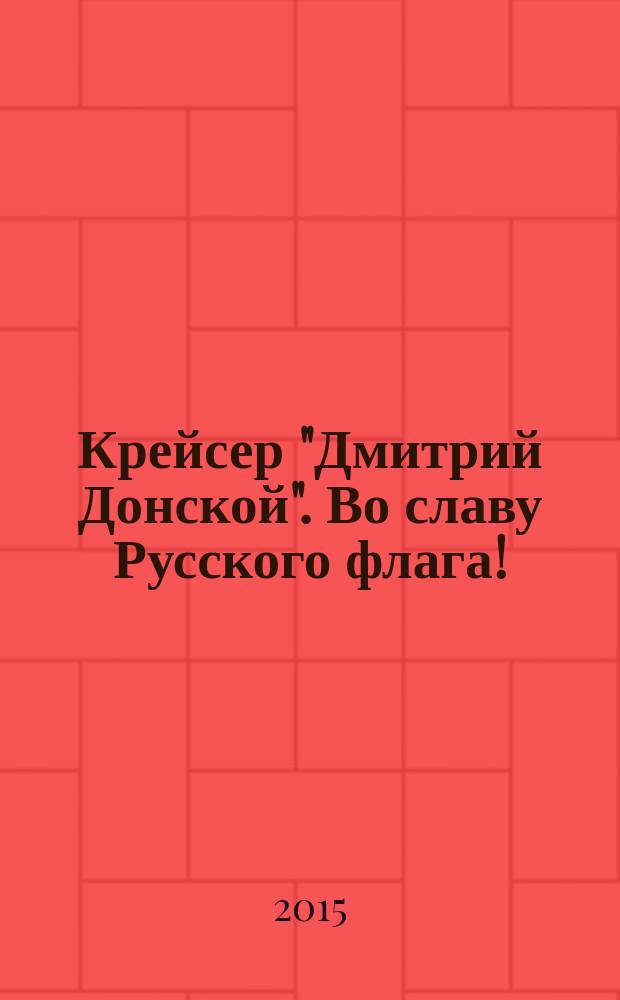 Крейсер "Дмитрий Донской". Во славу Русского флага ! : сборник научных и исследовательских работ участников Конкурса, посвященного подвигу крейсера "Дмитрий Донской" в Цусимском морском сражении и дальнейшей судьбе его экипажа