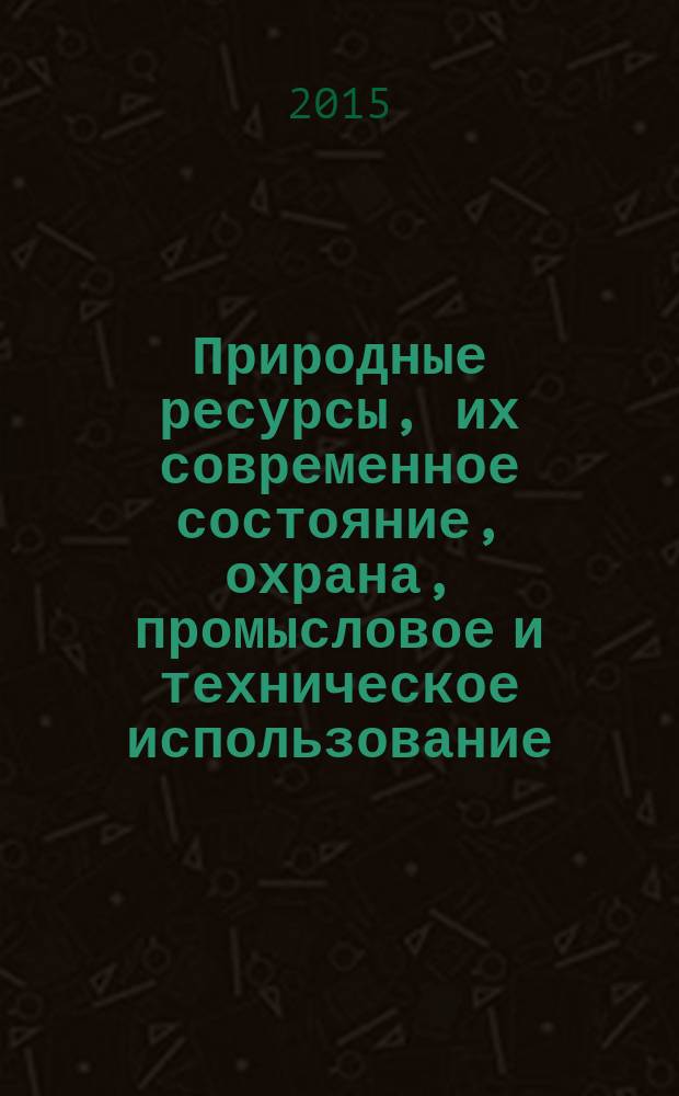 Природные ресурсы, их современное состояние, охрана, промысловое и техническое использование : материалы VI всероссийской научно-практической конференции, (24-26 марта 2015 г.). Ч. 1
