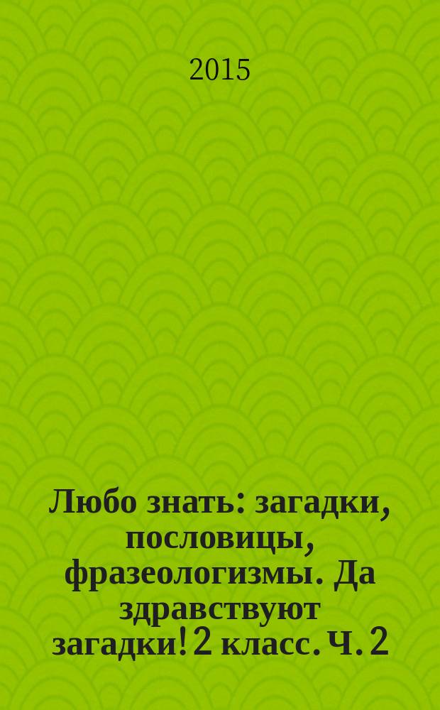 Любо знать: загадки, пословицы, фразеологизмы. Да здравствуют загадки! 2 класс. Ч. 2 : рабочая тетрадь