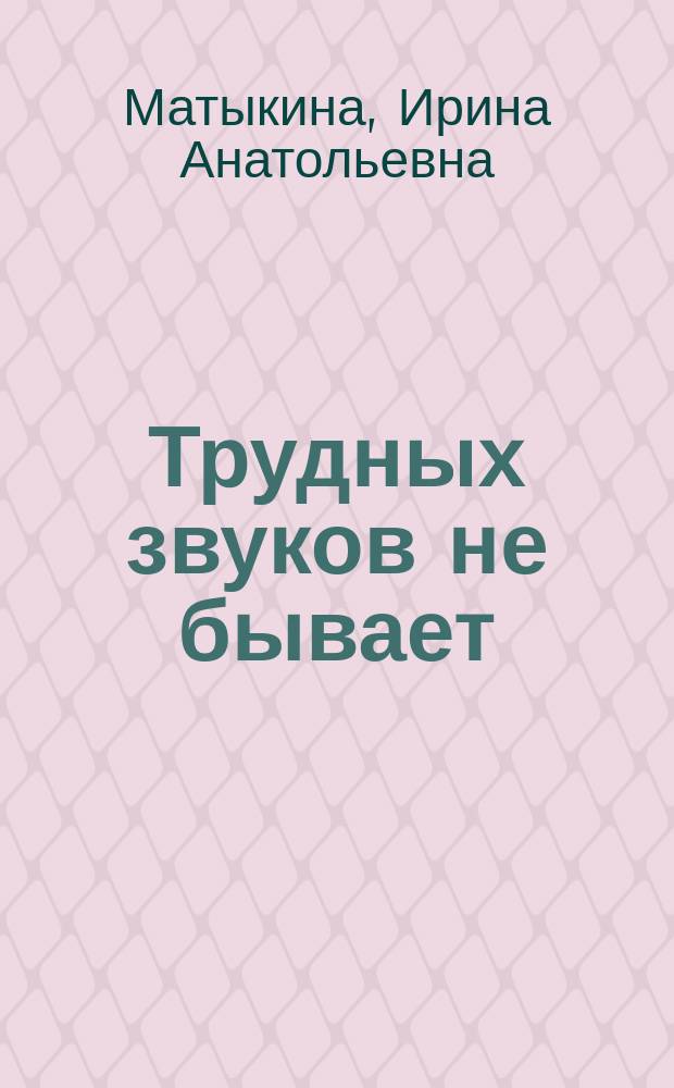 Трудных звуков не бывает : конспекты индивидуальных логопедических занятий для детей старшего дошкольного возраста : методическое пособие