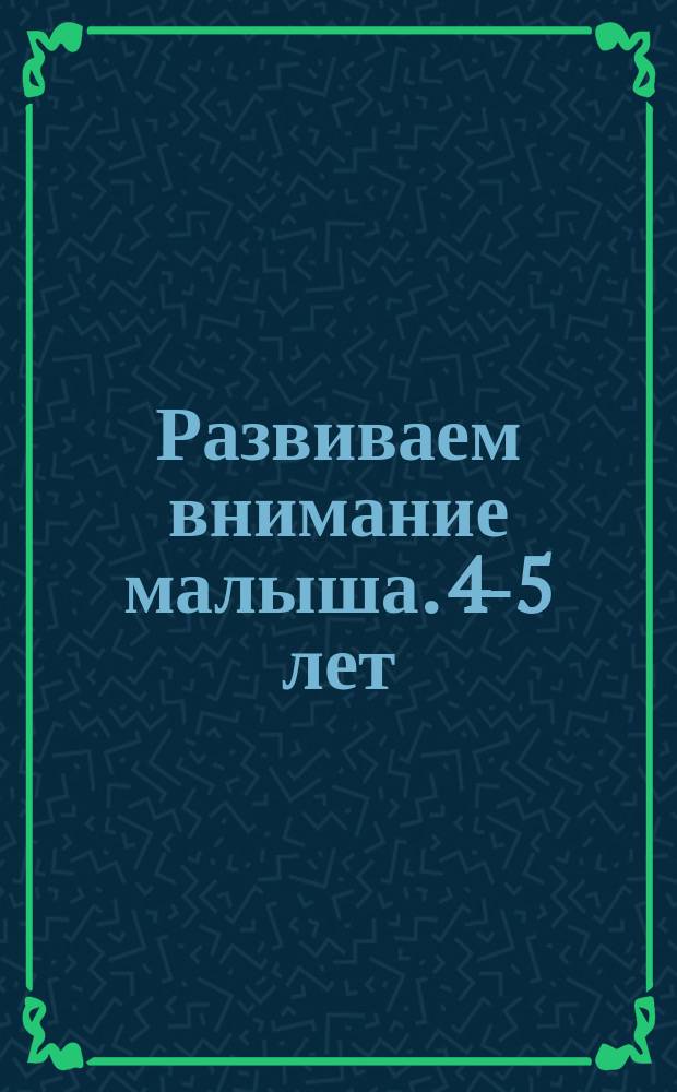 Развиваем внимание малыша. 4-5 лет : 4-5 лет : 16 ярких больших наклеек : яркие иллюстрации, интересные задания, уникальная методика : для занятий взрослых с детьми (текст читают взрослые) : для дошкольного возраста : 0+