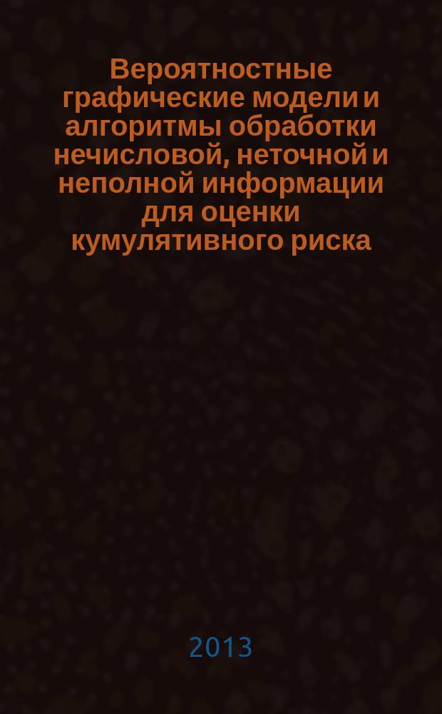 Вероятностные графические модели и алгоритмы обработки нечисловой, неточной и неполной информации для оценки кумулятивного риска : автореферат диссертации на соискание ученой степени кандидата технических наук : специальность 05.13.01 <Системный анализ, управление и обработка информации по отраслям>