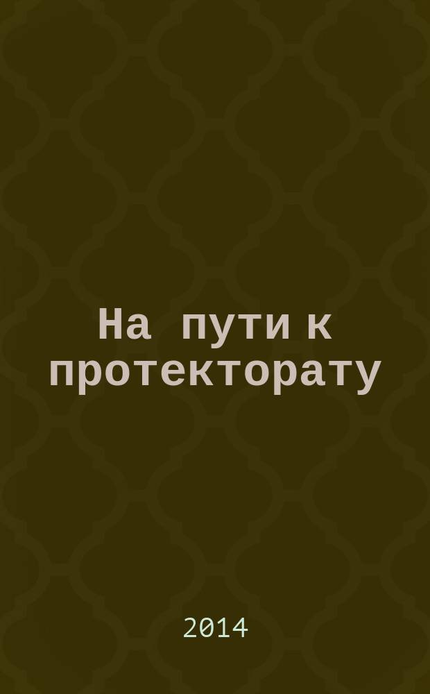 На пути к протекторату : (отношения правительства имперской России с Китаем и Монголией по вопросам установления политического влияния в Туве во второй половине XIX в.-1914 г.) : монография