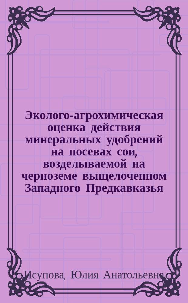 Эколого-агрохимическая оценка действия минеральных удобрений на посевах сои, возделываемой на черноземе выщелоченном Западного Предкавказья : автореферат диссертации на соискание ученой степени кандидата сельскохозяйственных наук : специальность 06.01.04 <Агрохимия>