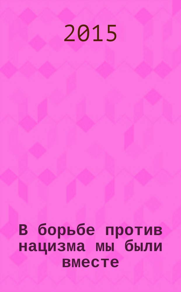 В борьбе против нацизма мы были вместе : по материалам Выставки, Центральный музей Великой Отечественной войны 1941-1945 гг., 28 апреля - 18 октября 2015
