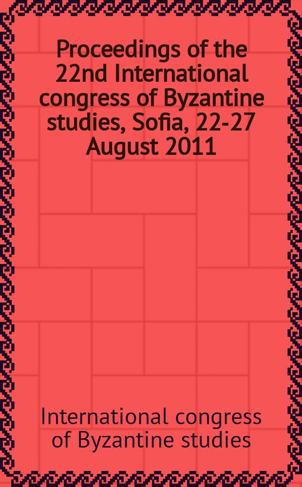 Proceedings of the 22nd International congress of Byzantine studies, Sofia, 22-27 August 2011 = Труды 22-го Международного конгресса по истории Византии