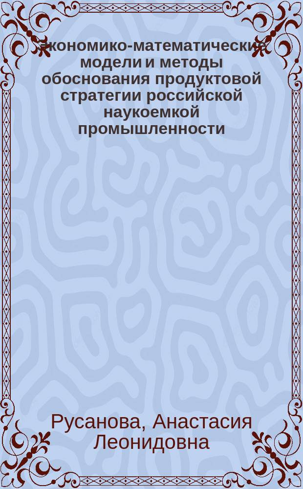 Экономико-математические модели и методы обоснования продуктовой стратегии российской наукоемкой промышленности (на примере гражданского авиастроения) : специальность 08.00.13 <Математические и инструментальные методы экономики>