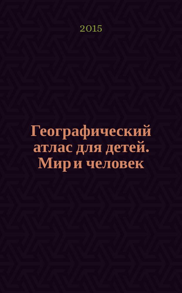 Географический атлас для детей. Мир и человек : для среднего школьного возраста