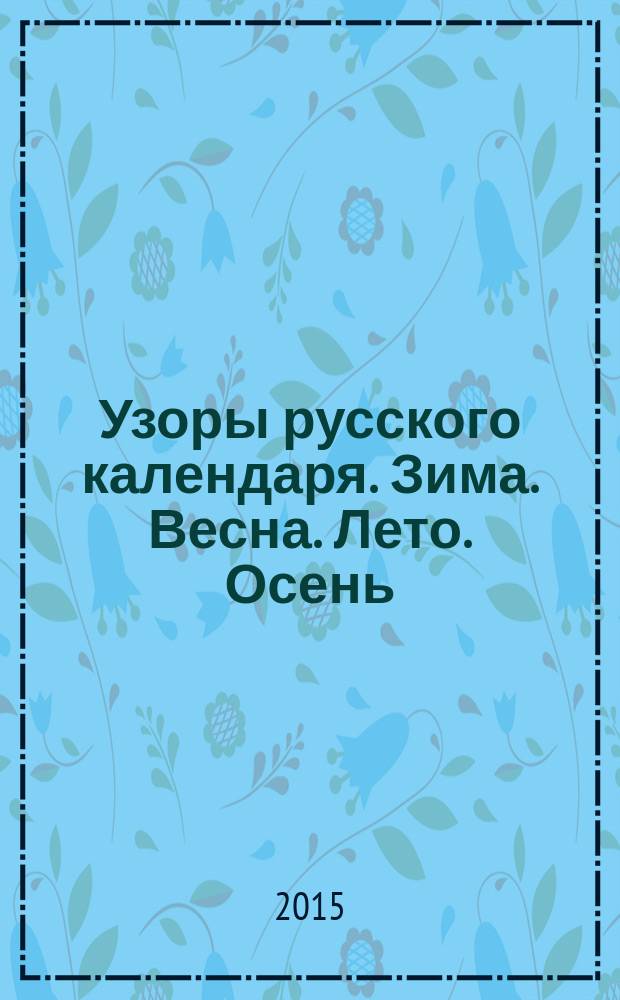 Узоры русского календаря. Зима. Весна. Лето. Осень : народные мотивы, поэзия и события