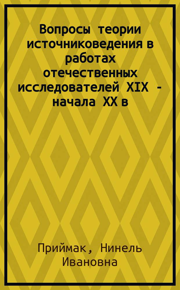 Вопросы теории источниковедения в работах отечественных исследователей XIX - начала XX в. : статьи разных лет
