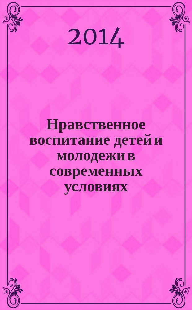 Нравственное воспитание детей и молодежи в современных условиях: всероссийская научно-практическая конференция; Образ современного профессионала, какой он?: круглый стол / сост.: Л. В. Полякова; отв. ред.: Г. М. Коджаспирова