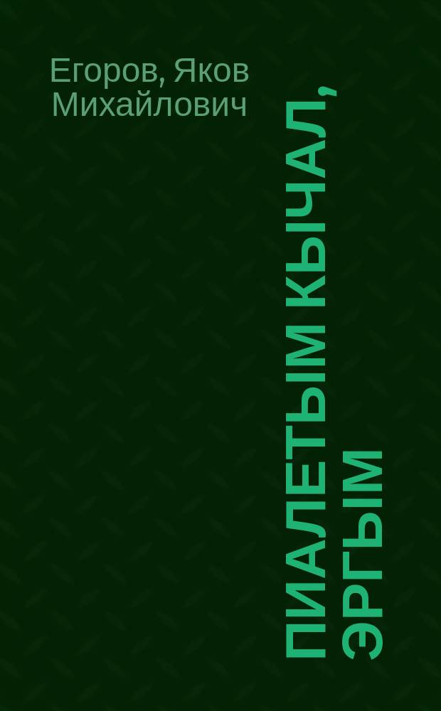 Пиалетым кычал, эргым : роман, повесть, пьесе, ойлымаш, шарнымаш = Ищи свое счастье, сынок
