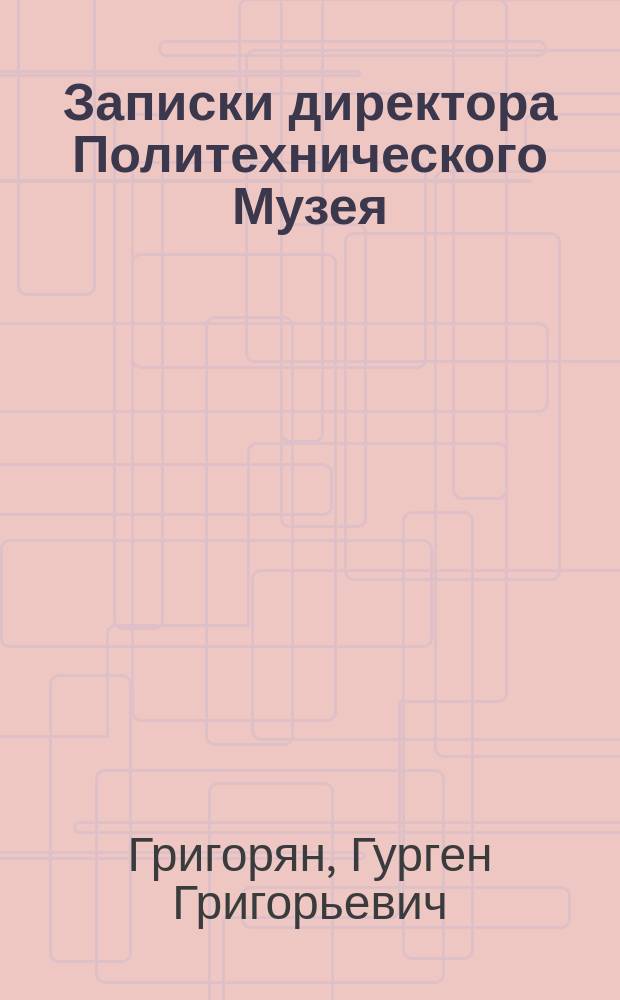Записки директора Политехнического Музея : с приложение документов, интервью, статей и выступлений автора