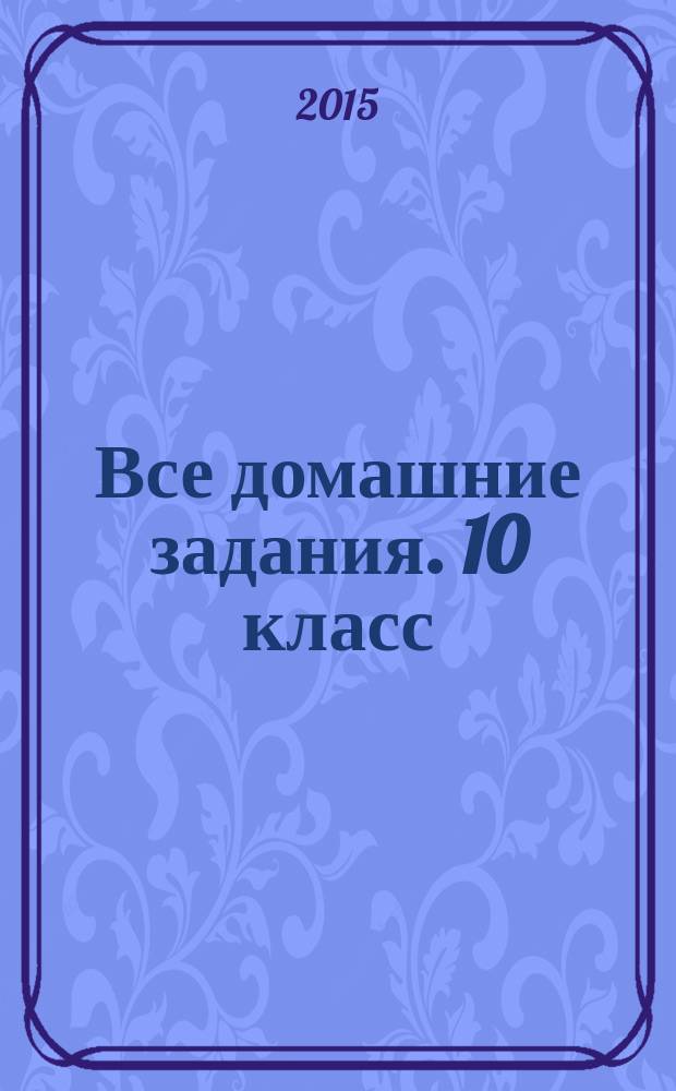 Все домашние задания. 10 класс : решения, пояснения, рекомендации к учебникам: Алгебра (Ш. А. Алимов и др. М.: Просвещение), Алгебра (А. Н. Колмогоров. М. : Просвещение), Алгебра (А. Г. Мордкович и др. М. : Мнемозина), Геометрия (Л. С. Атанасян и др. М. : Просвещение), Геометрия (А. В. Погорелов. М. : Просвещение), Химия (Г. Е. Рудзитис, Ф. Г. Фельдман. М. : Просвещение), Химия (Л. С. Гузей, Р. П. Суровцева. М. : Дрофа), Физика (Г. Я. Мякишев и др. М. : Просвещение), Физика (В. А. Касьянов. М. : Дрофа), Русский язык (А. И. Власенков, Л. М. Рыбченкова. М. : Просвещение), Русский язык ( В. Ф. Греков и др. М. : Просвещение), Английский язык (В. П. Кузовлев и др. М. : Просвещение), Немецкий язык (Г. И. Воронина, И. В. Карелина. М. : Просвещение) : для старшего школьного возраста