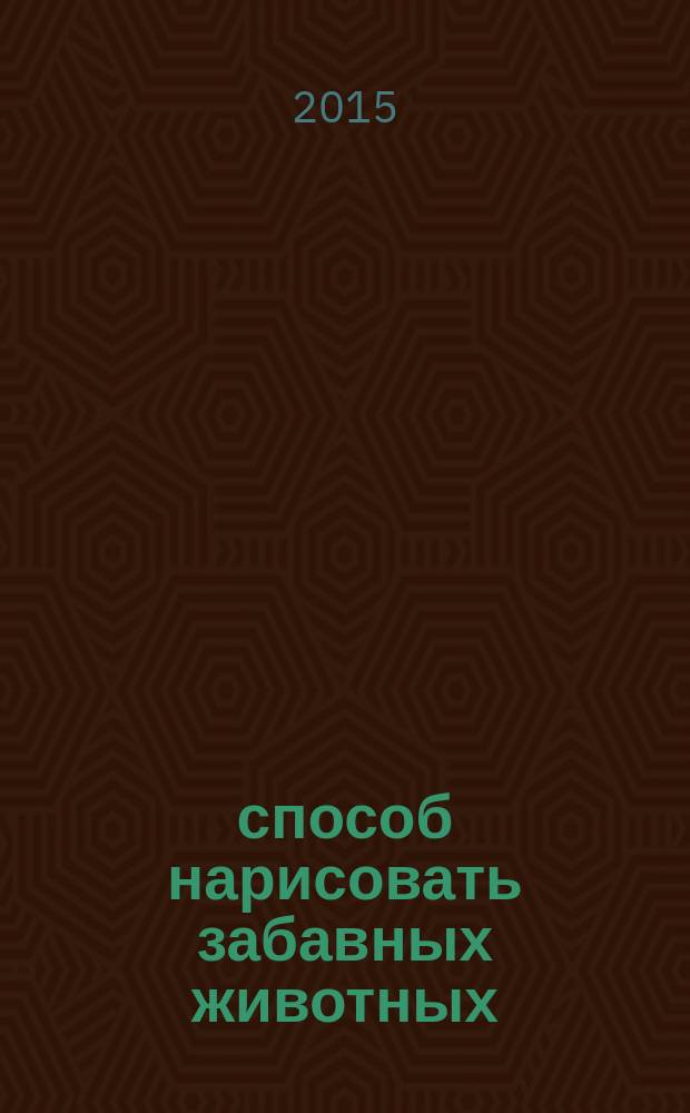 101 способ нарисовать забавных животных : любовь к творчеству с самого детства : для старшего дошкольного возраста : 6+