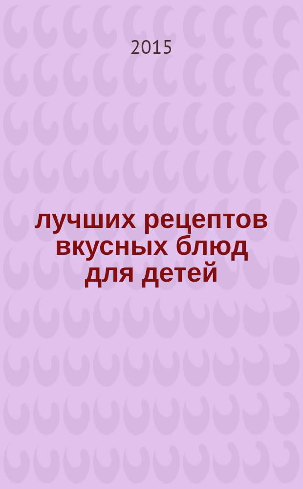 100 лучших рецептов вкусных блюд для детей