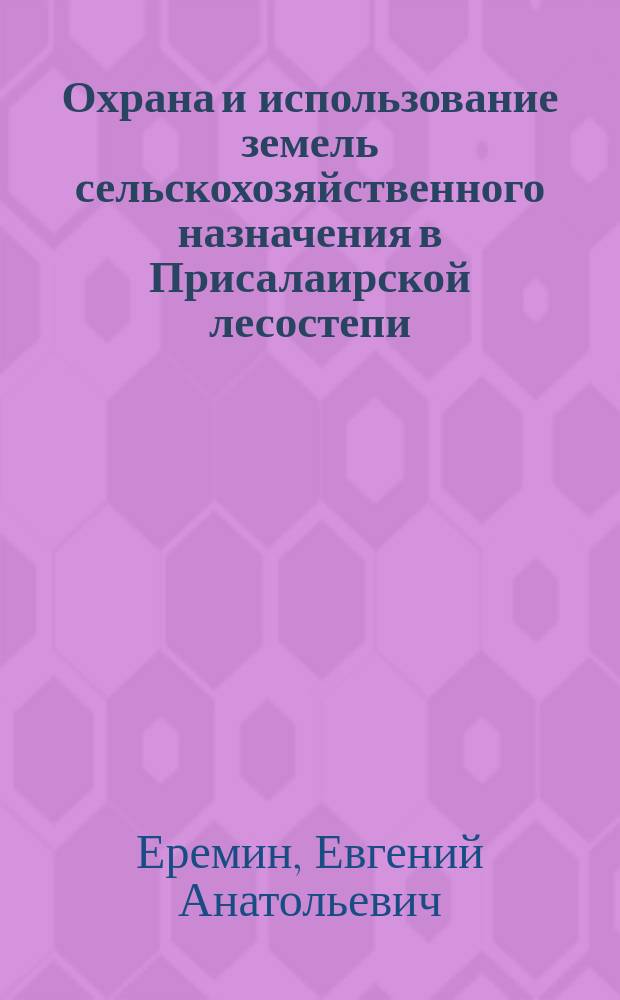 Охрана и использование земель сельскохозяйственного назначения в Присалаирской лесостепи : монография