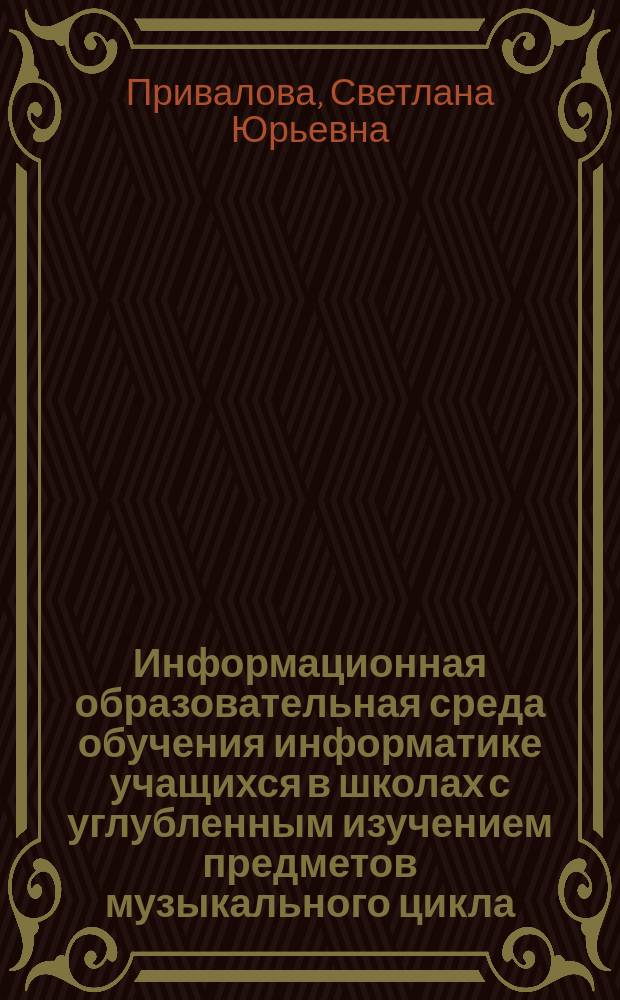 Информационная образовательная среда обучения информатике учащихся в школах с углубленным изучением предметов музыкального цикла : специальность 13.00.02 <Теория и методика обучения и воспитания по областям и уровням образования>
