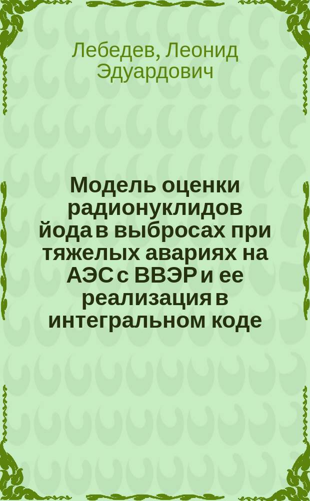 Модель оценки радионуклидов йода в выбросах при тяжелых авариях на АЭС с ВВЭР и ее реализация в интегральном коде : специальность 05.14.03 <Ядерные энергетические установки, включая проектирование, эксплуатацию и вывод из эксплуатации>