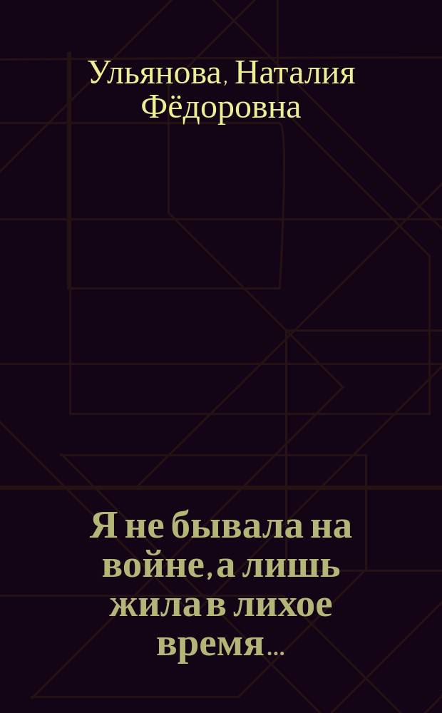 Я не бывала на войне, а лишь жила в лихое время…