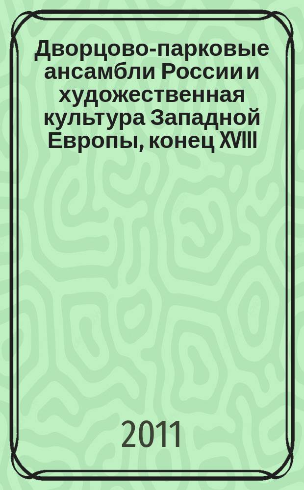 Дворцово-парковые ансамбли России и художественная культура Западной Европы, конец XVIII - первая треть XIX века : научная конференция, 15-16.12.2011 : сборник статей