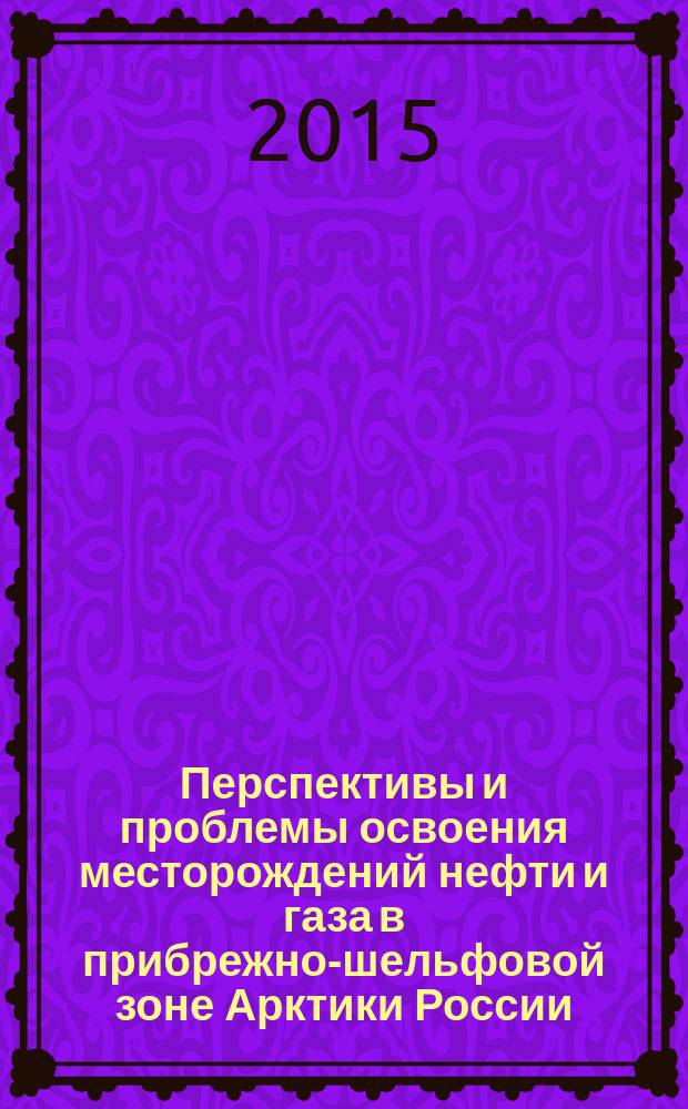 Перспективы и проблемы освоения месторождений нефти и газа в прибрежно-шельфовой зоне Арктики России : материалы Международной научно-практической конференции (10-11 июня 2015 г.)