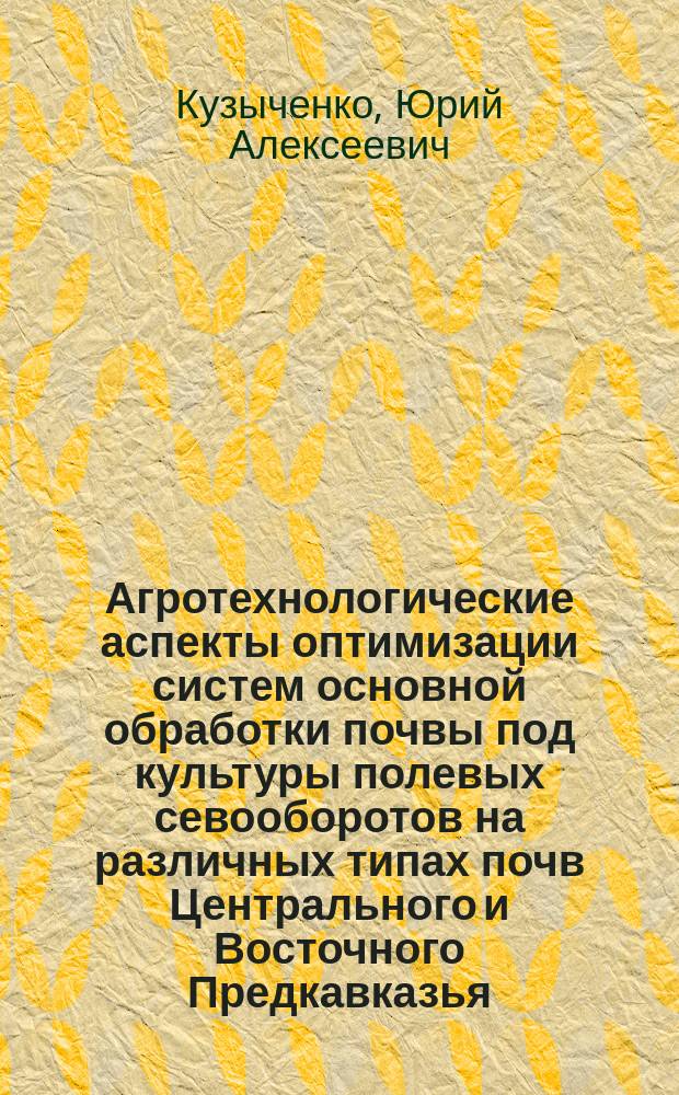 Агротехнологические аспекты оптимизации систем основной обработки почвы под культуры полевых севооборотов на различных типах почв Центрального и Восточного Предкавказья : автореферат диссертации на соискание ученой степени доктора сельскохозяйственных наук : специальность 06.01.01 <Общее земледелие>