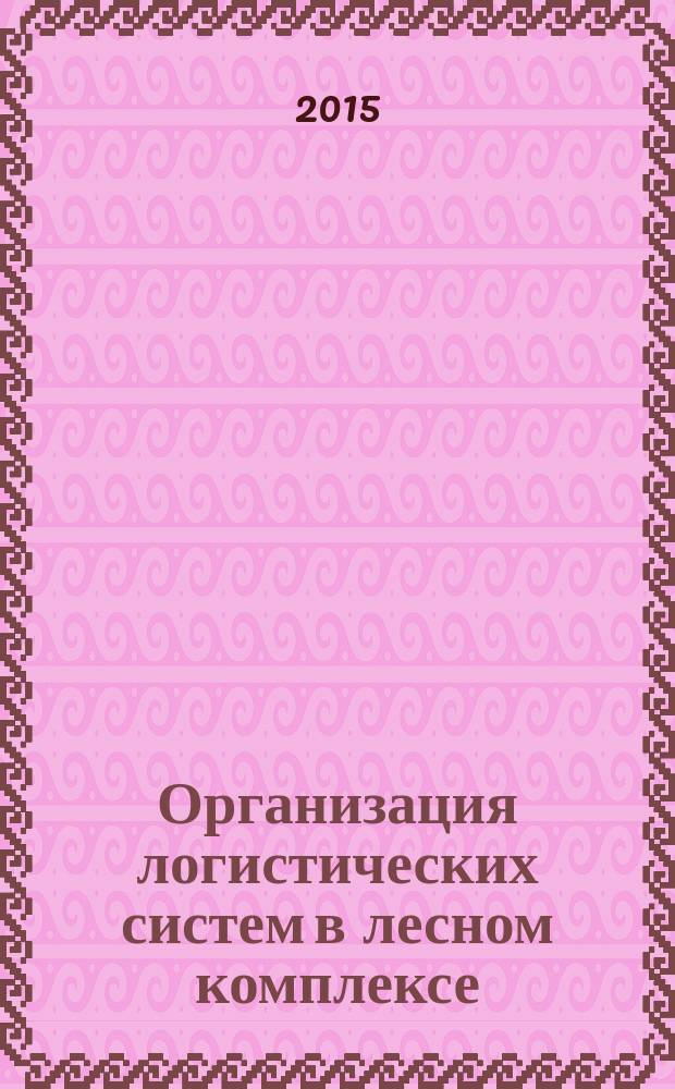 Организация логистических систем в лесном комплексе : учебное пособие для студентов высших учебных заведений, обучающихся по направлениям подготовки бакалавров и магистров 35.03.02, 35.04.02 "Технология лесозаготовительных и деревоперерабатывающих производств" по профилю "Лесоинженерное дело"