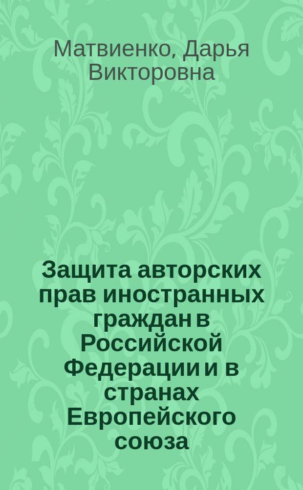 Защита авторских прав иностранных граждан в Российской Федерации и в странах Европейского союза : автореферат диссертации на соискание ученой степени кандидата юридических наук : специальность 12.00.03 <Гражданское право; предпринимательское право; семейное право; международное частное право>