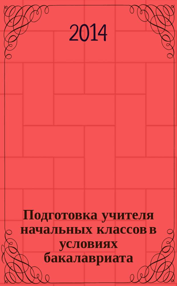 Подготовка учителя начальных классов в условиях бакалавриата: опыт, проблемы, перспективы : сборник научно-методических трудов