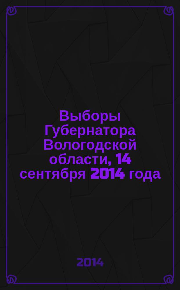 Выборы Губернатора Вологодской области, 14 сентября 2014 года : статистический сборник