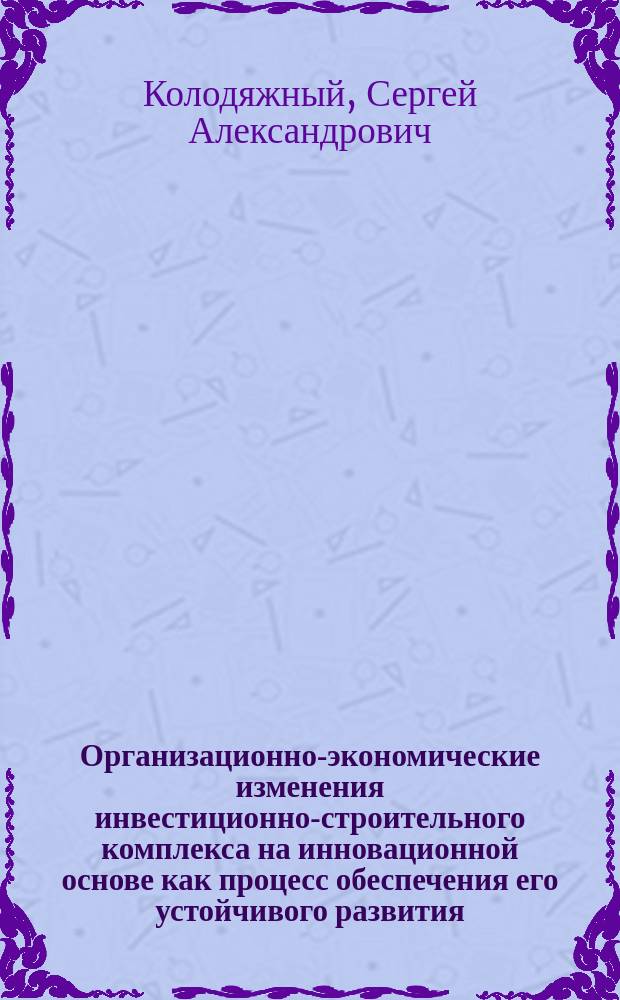 Организационно-экономические изменения инвестиционно-строительного комплекса на инновационной основе как процесс обеспечения его устойчивого развития : монография