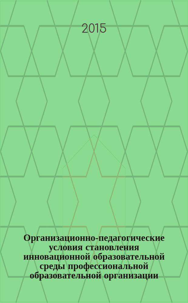 Организационно-педагогические условия становления инновационной образовательной среды профессиональной образовательной организации : сборник