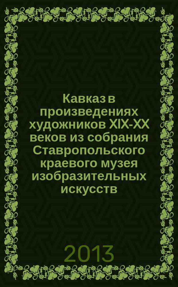 Кавказ в произведениях художников XIX-XX веков из собрания Ставропольского краевого музея изобразительных искусств : каталог