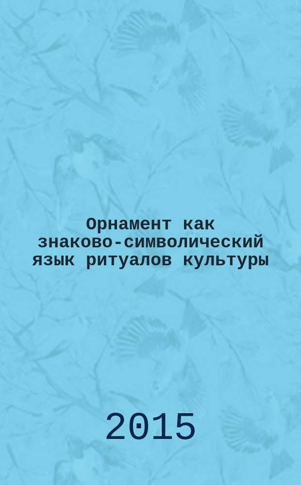 Орнамент как знаково-символический язык ритуалов культуры : монография