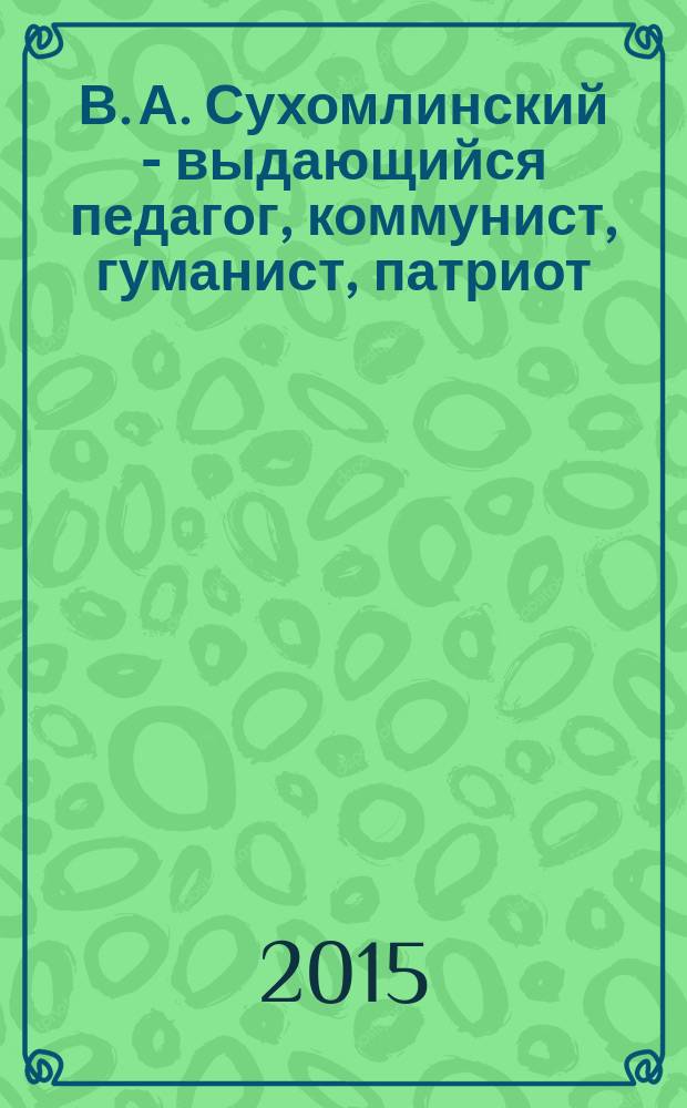 В. А. Сухомлинский - выдающийся педагог, коммунист, гуманист, патриот