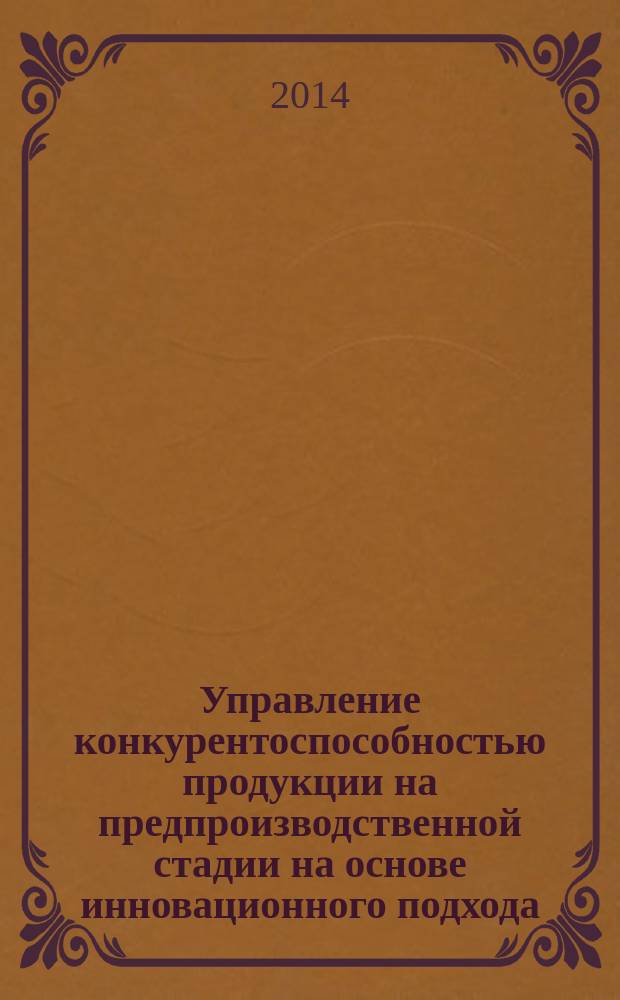 Управление конкурентоспособностью продукции на предпроизводственной стадии на основе инновационного подхода : монография