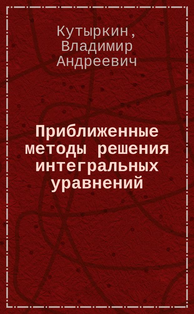 Приближенные методы решения интегральных уравнений : методические указания к выполнению курсовой работы по дисциплине "Функциональный анализ и интегральные уравнения"