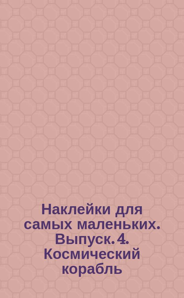 Наклейки для самых маленьких. Выпуск. 4. Космический корабль : для детей до 3-х лет : 0+