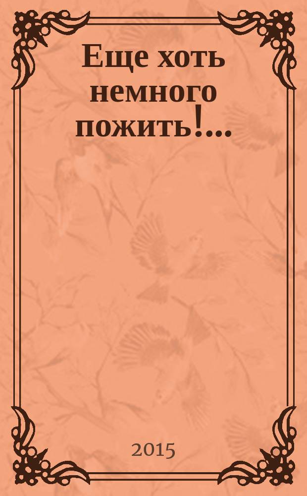 Еще хоть немного пожить!.. : избранные стихи