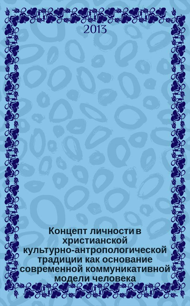 Концепт личности в христианской культурно-антропологической традиции как основание современной коммуникативной модели человека : автореферат диссертации на соискание ученой степени кандидата философских наук : специальность 24.00.01 <Теория и история культуры>