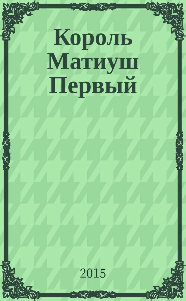 Король Матиуш Первый : повесть-сказка : для среднего школьного возраста