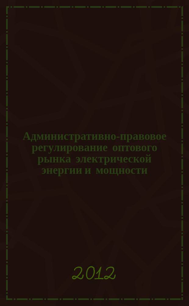 Административно-правовое регулирование оптового рынка электрической энергии и мощности : автореф. дис. на соиск. учен. степ. к.ю.н. : специальность 12.00.14 <Административное право, финансовое право, информационное право>