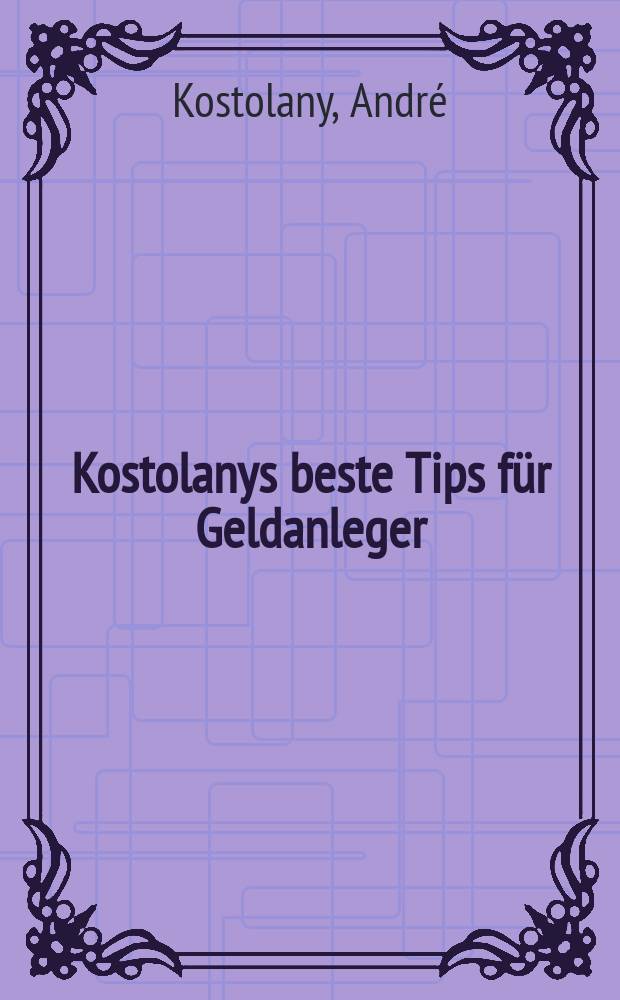 Kostolanys beste Tips für Geldanleger : profitable Ideen für Sparer und Spekulanten = Лучшие варианты инвесторов по Костоланису : Прибыльные идеи для экономов и спекулянтов.