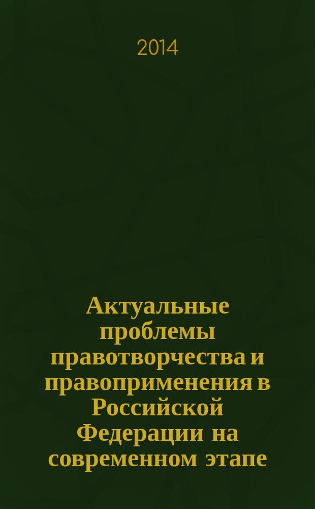 Актуальные проблемы правотворчества и правоприменения в Российской Федерации на современном этапе : сборник статей Научно-практической конференции, 3 октября 2014 года
