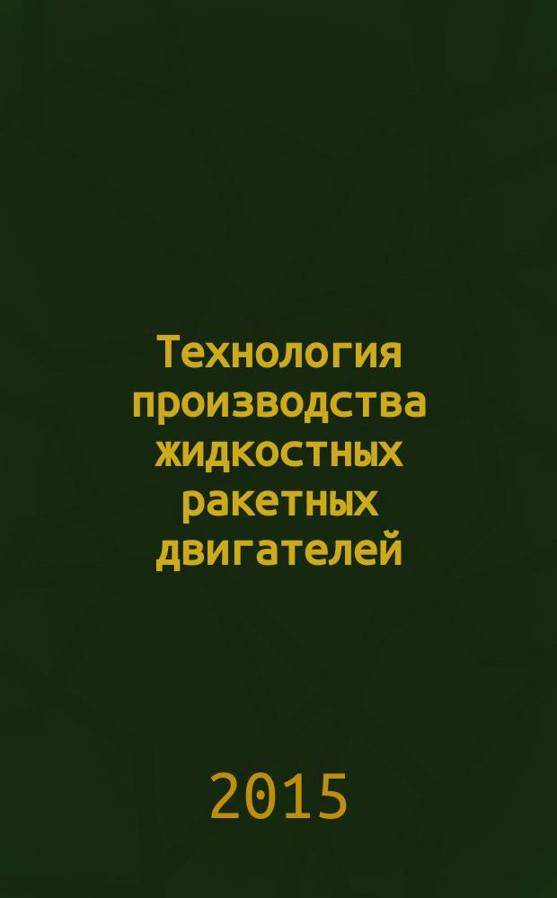 Технология производства жидкостных ракетных двигателей : учебник для студентов высших учебных заведений, обучающихся по направлению "Двигатели летательных аппаратов", специальности "Ракетные двигатели"