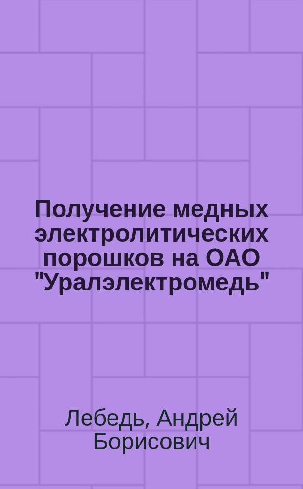 Получение медных электролитических порошков на ОАО "Уралэлектромедь" : учебное пособие для студентов высших учебных заведений, обучающихся по направлению "Металлургия"